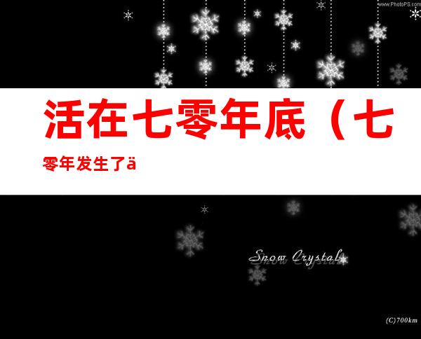 活在七零年底(七零年发生了什么)
