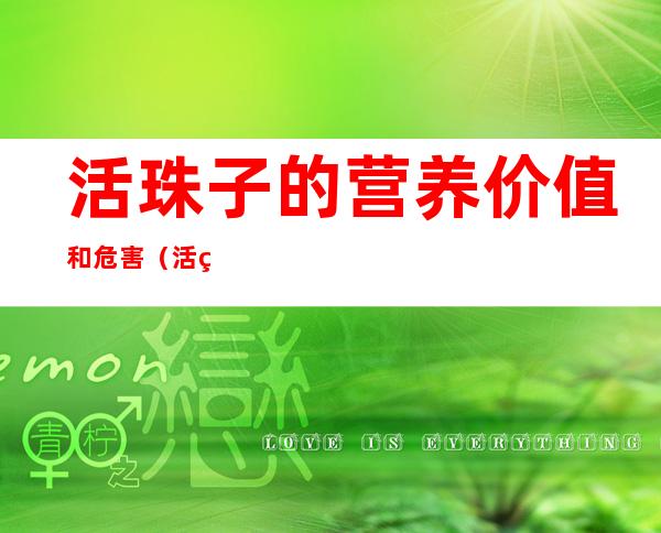 活珠子的营养价值和危害(活珠子的营养价值和危害本草纲目)