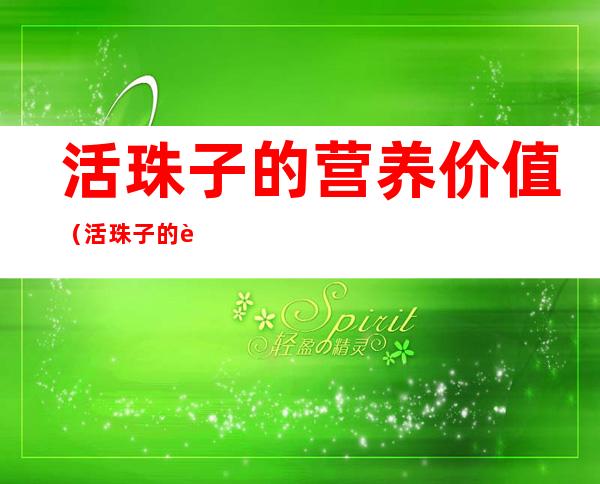 活珠子的营养价值(活珠子的营养价值和危害血压高能吃吗)