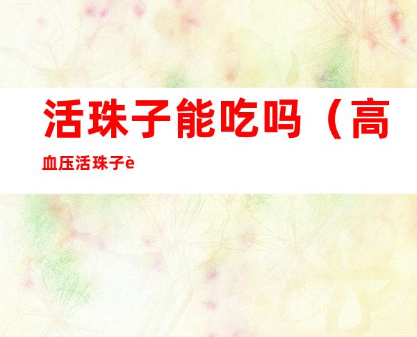 活珠子能吃吗（高血压活珠子能吃吗）