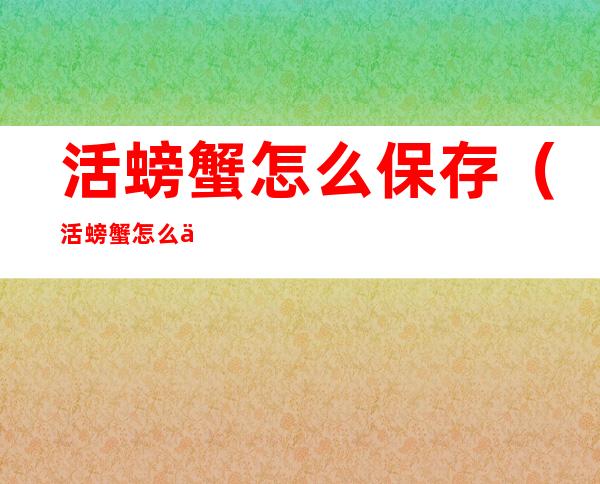 活螃蟹怎么保存(活螃蟹怎么保存方法)