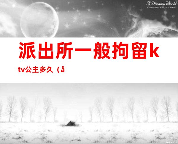派出所一般拘留ktv公主多久(带公主的ktv警察会抓吗)