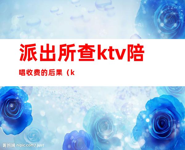 派出所查ktv陪唱收费的后果(ktv唱歌找陪唱的违法吗)