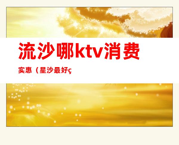 流沙哪ktv消费实惠(星沙最好的KTV)