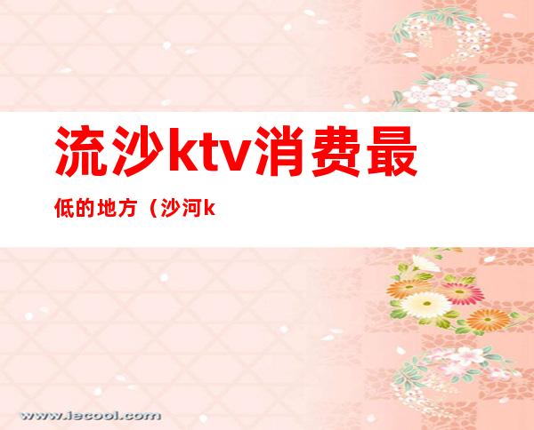 流沙ktv消费最低的地方(沙河ktv哪个好)
