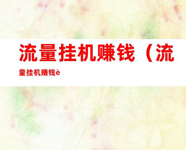 流量挂机赚钱(流量挂机赚钱软件v6)