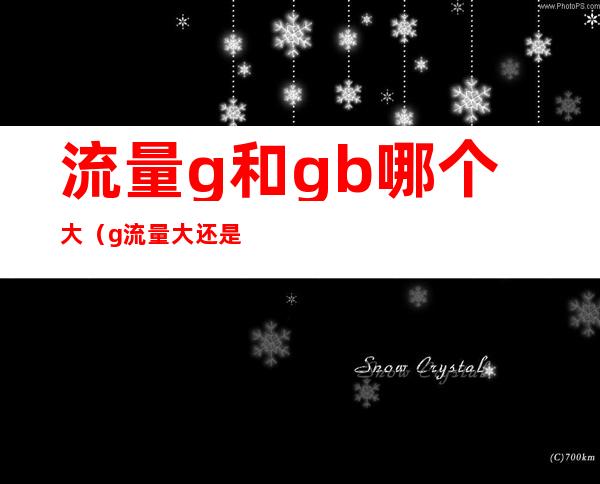 流量g和gb哪个大(g流量大还是GB流量大?)