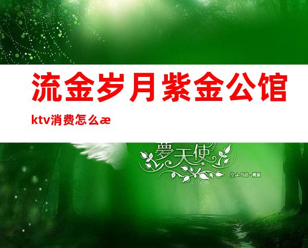 流金岁月紫金公馆ktv消费怎么样(紫金公馆KTV)