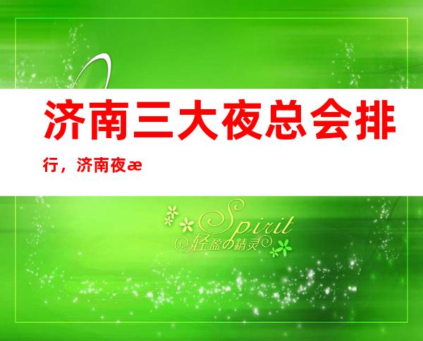 济南三大夜总会排行，济南夜总会订房指南