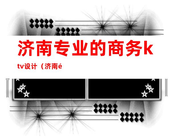 济南专业的商务ktv设计（济南高端商务KTV）