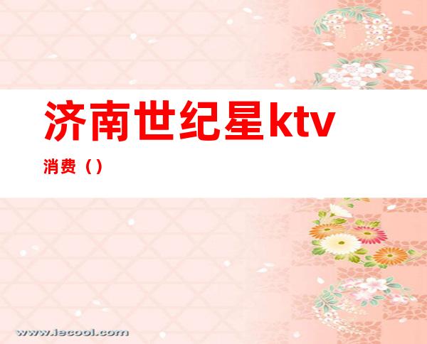 济南世纪星ktv消费()