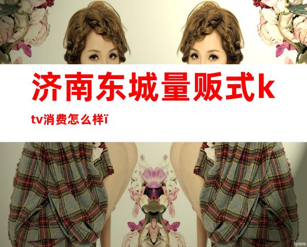 济南东城量贩式ktv消费怎么样（）