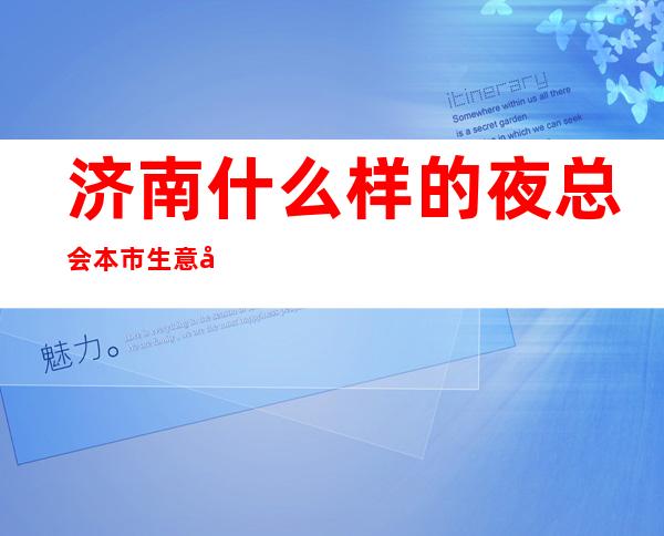 济南什么样的夜总会本市生意好，量贩式的夜总会环境还很拘谨
