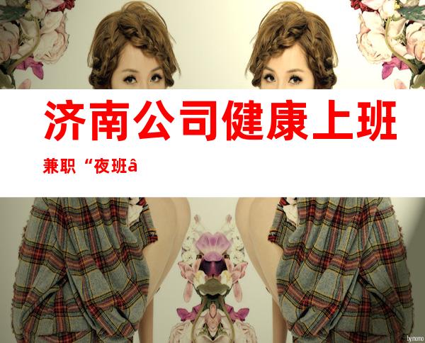 济南公司健康上班兼职“夜班”