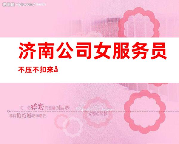 济南公司女服务员不压不扣来去自由