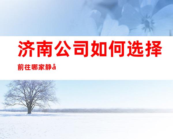 济南公司如何选择前往哪家静吧?自己衣服好上班