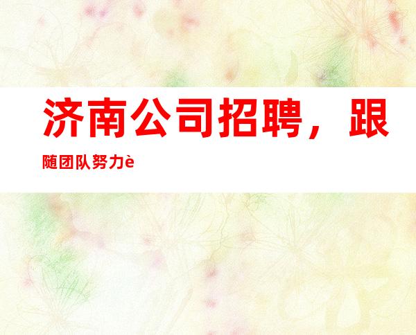 济南公司招聘,跟随团队努力赚