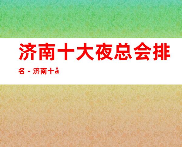 济南十大夜总会排名-济南十大商务KTV消费依次排行榜