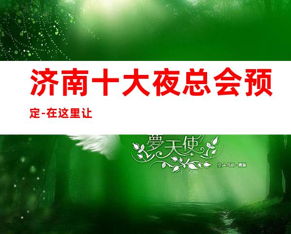 济南十大夜总会预定-在这里让我们跳动音符，畅快节奏