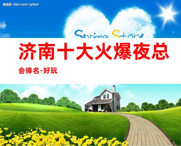 济南十大火爆夜总会排名-好玩值得体验的商务ktv推荐