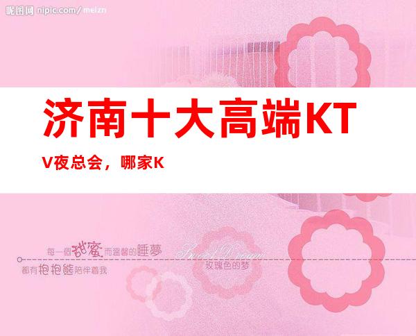 济南十大高端KTV夜总会,哪家KTV夜总会好玩?
