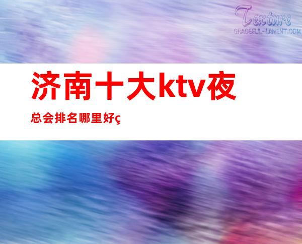 济南十大ktv夜总会排名哪里好玩预定包厢优惠大