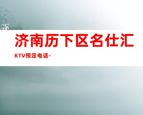 济南历下区名仕汇KTV预定电话-接待蕞优选择 – 济南历下商务KTV