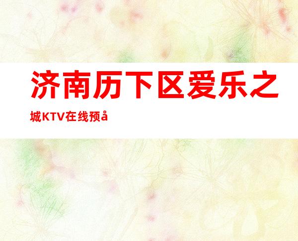 济南历下区爱乐之城KTV在线预定-好玩到不想走 – 济南历下商务KTV