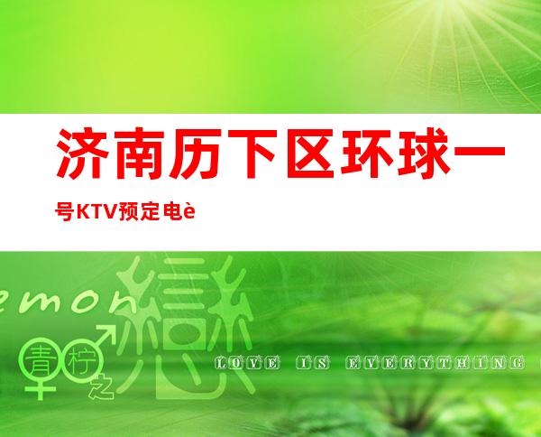 济南历下区环球一号KTV预定电话-不吭不骗的店 – 济南历下商务KTV