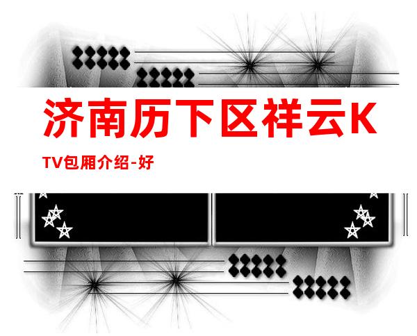 济南历下区祥云KTV包厢介绍-好评多多的店 – 济南历下商务KTV