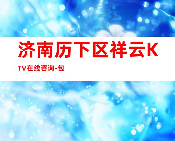 济南历下区祥云KTV在线咨询-包厢环境一览 – 济南历下商务KTV