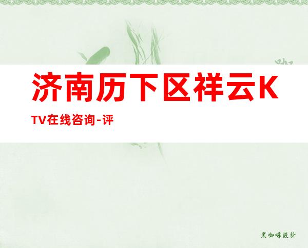 济南历下区祥云KTV在线咨询-评价实惠的店 – 济南历下商务KTV