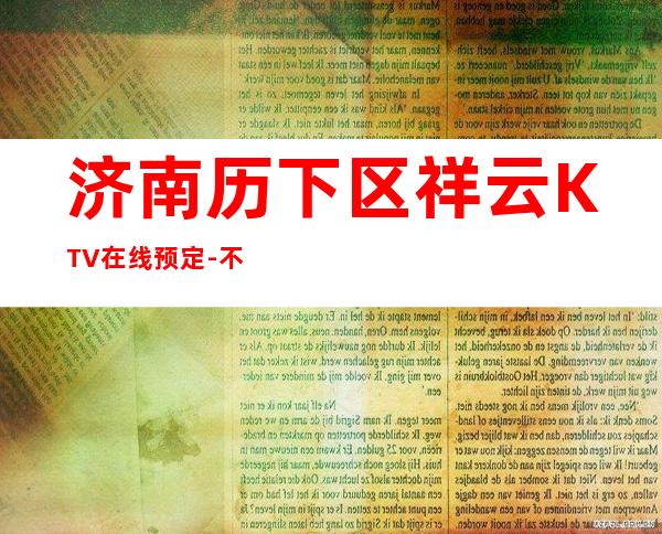 济南历下区祥云KTV在线预定-不吭不骗的店 – 济南历下商务KTV