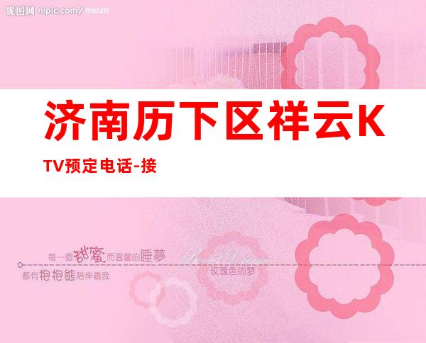 济南历下区祥云KTV预定电话-接待蕞优选择 – 济南历下商务KTV