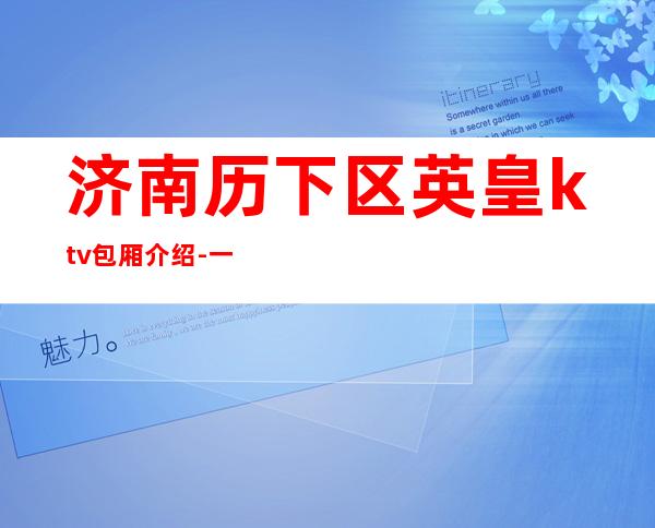 济南历下区英皇ktv包厢介绍-一文带您了解 – 济南历下商务KTV