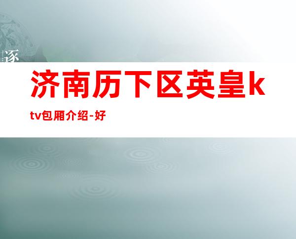 济南历下区英皇ktv包厢介绍-好评多多的店 – 济南历下商务KTV