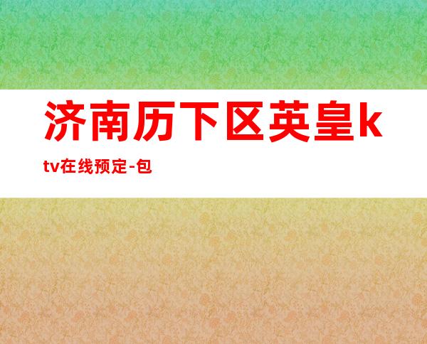 济南历下区英皇ktv在线预定-包厢环境一览 – 济南历下商务KTV
