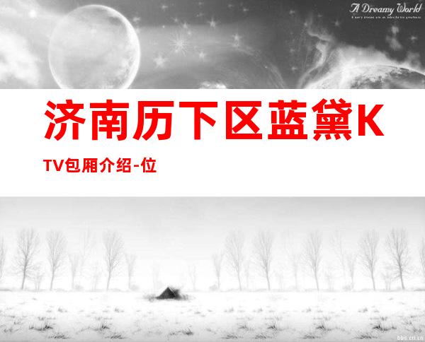济南历下区蓝黛KTV包厢介绍-位置消费一览 – 济南历下商务KTV