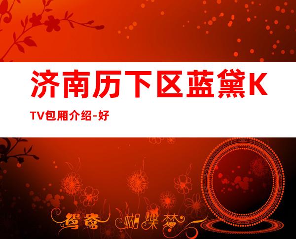 济南历下区蓝黛KTV包厢介绍-好评多多的店 – 济南历下商务KTV