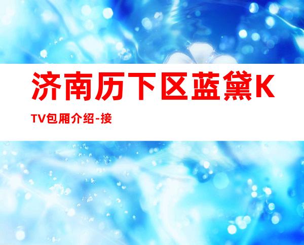 济南历下区蓝黛KTV包厢介绍-接待蕞优选择 – 济南历下商务KTV