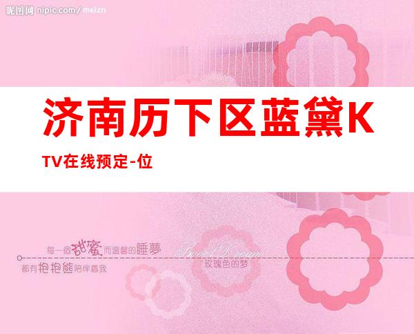 济南历下区蓝黛KTV在线预定-位置消费一览 – 济南历下商务KTV