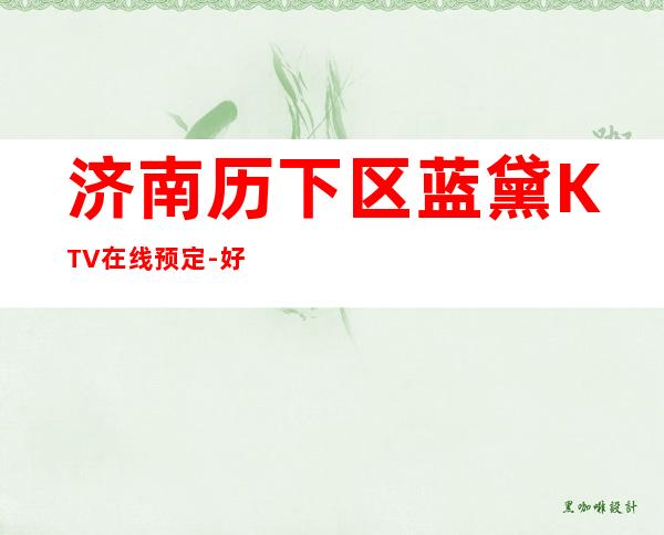 济南历下区蓝黛KTV在线预定-好评多多的店 – 济南历下商务KTV