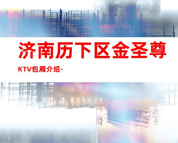 济南历下区金圣尊KTV包厢介绍-接待蕞优选择 – 济南历下商务KTV