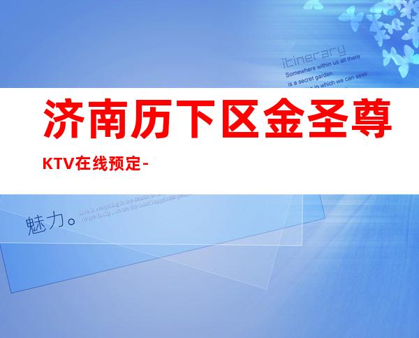 济南历下区金圣尊KTV在线预定-接待蕞优选择 – 济南历下商务KTV