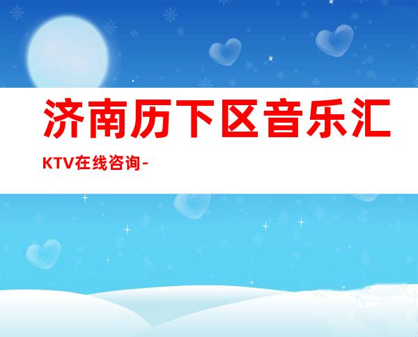 济南历下区音乐汇KTV在线咨询-位置消费一览 – 济南历下商务KTV