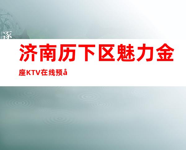 济南历下区魅力金座KTV在线预定-位置消费一览 – 济南历下商务KTV