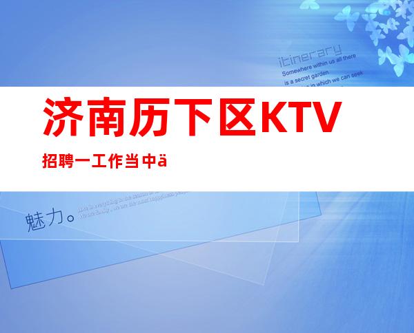 济南历下区KTV招聘一工作当中不乏有些挑战
