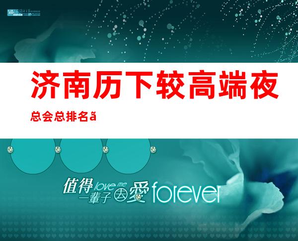 济南历下较高端夜总会总排名、十大商务KTV会所消费一览