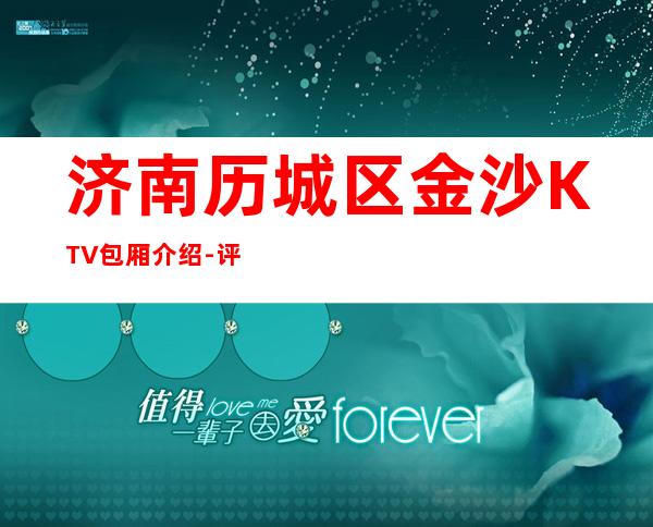 济南历城区金沙KTV包厢介绍-评价实惠的店 – 济南历城商务KTV