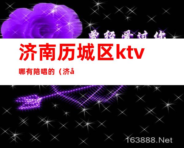 济南历城区ktv哪有陪唱的(济南历下区ktv陪唱)